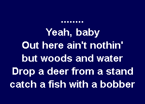 Yeah, baby
Out here ain't nothin'
but woods and water

Drop a deer from a stand
catch a fish with a bobber