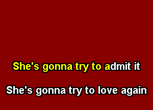 She's gonna try to admit it

She's gonna try to love again