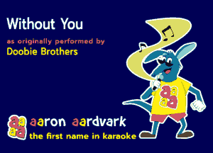 Without You

Doobie Brothers

a aron ardvark

the first name in karaoke