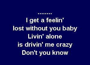 I get a feelin'
lost without you baby

Livin' alone
is drivin' me crazy
Don't you know