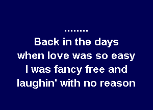 Back in the days

when love was so easy
I was fancy free and
Iaughin' with no reason