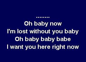 Oh baby now

I'm lost without you baby
Oh baby baby babe
I want you here right now