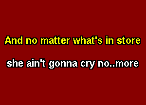 And no matter what's in store

she ain't gonna cry no..more