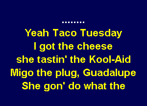 Yeah Taco Tuesday
I got the cheese
she tastin' the Kool-Aid
Migo the plug, Guadalupe
She gon' do what the