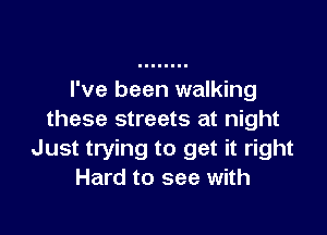 I've been walking

these streets at night
Just trying to get it right
Hard to see with