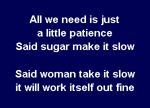 All we need is just
a little patience
Said sugar make it slow

Said woman take it slow
it will work itself out fine