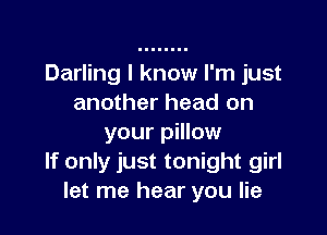 Darling I know I'm just
another head on

your pillow
If only just tonight girl
let me hear you lie