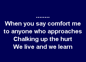 When you say comfort me
to anyone who approaches
Chalking up the hurt
We live and we learn