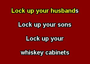 Look up your husbands
Lock up your sons

Lock up your

whiskey cabinets