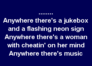 Anywhere there's a jukebox
and a flashing neon sign
Anywhere there's a woman
with cheatin' on her mind
Anywhere there's music