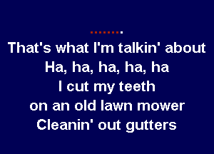 That's what I'm talkin' about
Ha, ha, ha, ha, ha
I cut my teeth
on an old lawn mower
Cleanin' out gutters