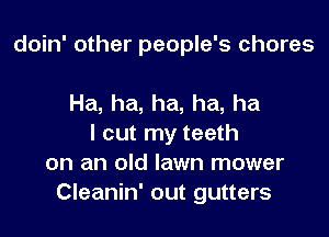 doin' other people's chores

Ha, ha, ha, ha, ha
I cut my teeth
on an old lawn mower
Cleanin' out gutters