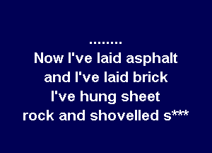 Now I've laid asphalt

and I've laid brick
I've hung sheet
rock and shovelled sfW