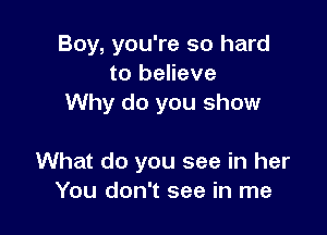 Boy, you're so hard
to believe
Why do you show

What do you see in her
You don't see in me