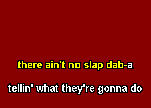 there ain't no slap dab-a

tellin' what they're gonna do