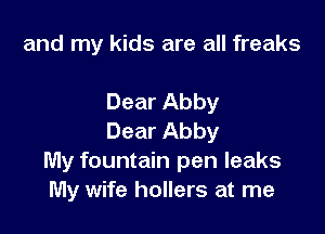 and my kids are all freaks

Dear Abby

Dear Abby
My fountain pen leaks
My wife hollers at me