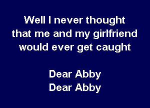 VVeHlneverthought
that me and my girlfriend
would ever get caught

Dear Abby
Dear Abby