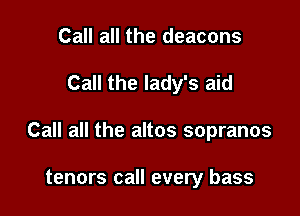 Call all the deacons

Call the lady's aid

Call all the altos sopranos

tenors call every bass