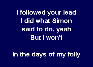 I followed your lead
I did what Simon
said to do, yeah

But I won't

In the days of my folly