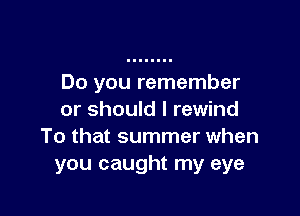Do you remember

or should I rewind
To that summer when
you caught my eye