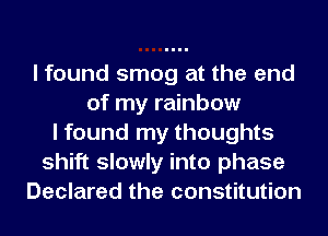 I found smog at the end
of my rainbow
I found my thoughts
shift slowly into phase
Declared the constitution