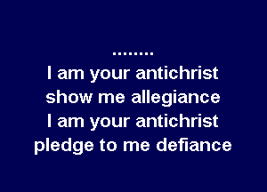 I am your antichrist

show me allegiance
I am your antichrist
pledge to me defiance