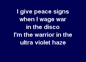 I give peace signs
when I wage war
in the disco

I'm the warrior in the
ultra violet haze