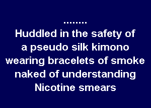 Huddled in the safety of
a pseudo silk kimono
wearing bracelets of smoke
naked of understanding
Nicotine smears