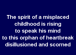 The spirit of a misplaced
childhood is rising
to speak his mind
to this orphan of heartbreak
disillusioned and scorned