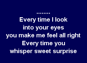 Every time I look
into your eyes

you make me feel all right
Every time you
whisper sweet surprise