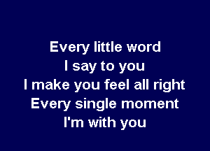 Every little word
I say to you

I make you feel all right
Every single moment
I'm with you
