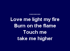 Love me light my fire

Burn on the flame
Touch me
take me higher
