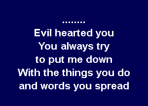 Evil hearted you
You always try

to put me down
With the things you do
and words you spread