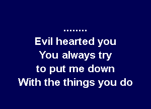 Evil hearted you

You always try
to put me down
With the things you do