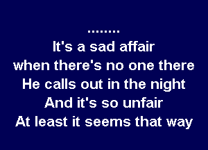 It's a sad affair
when there's no one there
He calls out in the night
And it's so unfair
At least it seems that way