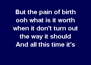 But the pain of birth
ooh what is it worth
when it don't turn out

the way it should
And all this time it's