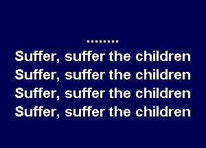 Suffer, suffer the children
Suffer, suffer the children
Suffer, suffer the children
Suffer, suffer the children