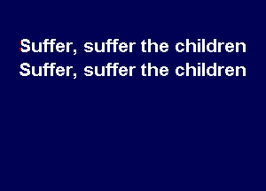 Suffer, suffer the children
Suffer, suffer the children