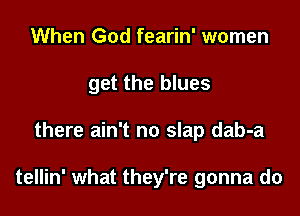 When God fearin' women

get the blues

there ain't no slap dab-a

tellin' what they're gonna do
