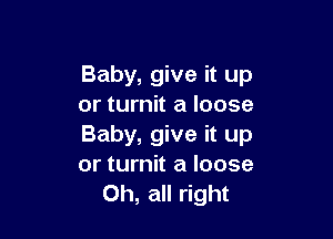 Baby, give it up
or turnit a loose

Baby, give it up
or turnit a loose
Oh, all right