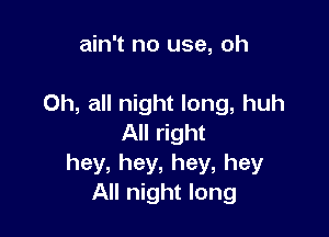 ain't no use, oh

Oh, all night long, huh

All right
hey,hey,hey,hey
All night long