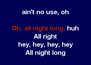 ain't no use, oh

huh

All right
hey,hey,hey,hey
All night long