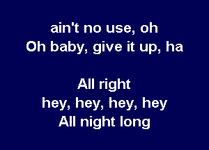 ain't no use, Oh
Oh baby, give it up, ha

All right
hey,hey,hey,hey
All night long