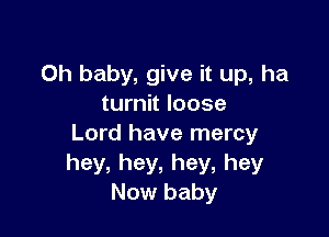 Oh baby, give it up, ha
turnit loose

Lord have mercy
hey,hey,hey,hey
Now baby