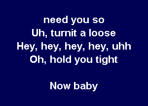 need you so
Uh, turnit a loose
Hey, hey, hey, hey, uhh

0h, hold you tight

Now baby