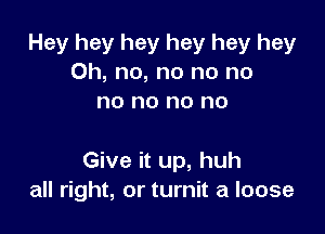 Hey hey hey hey hey hey
Oh, no, no no no
no no no no

Give it up, huh
all right, or turnit a loose