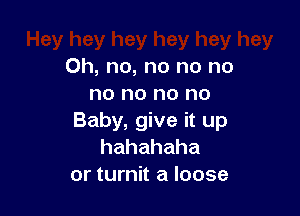 Oh, no, no no no
no no no no

Baby, give it up
hahahaha
or turnit a loose