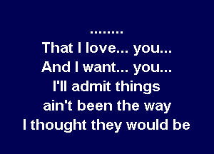 That I love... you...
And I want... you...

I'll admit things
ain't been the way
I thought they would be