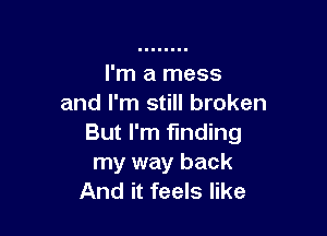 I'm a mess
and I'm still broken

But I'm finding
my way back
And it feels like