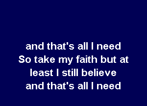 and that's all I need

So take my faith but at
least I still believe
and that's all I need